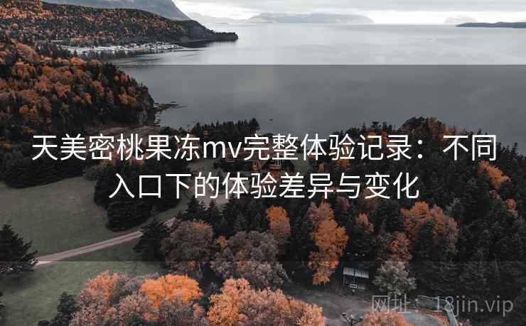 天美密桃果冻mv完整体验记录：不同入口下的体验差异与变化  第2张