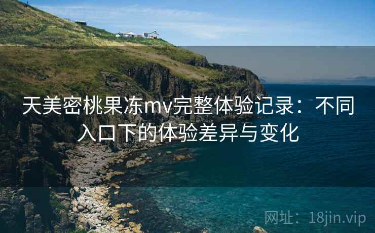 天美密桃果冻mv完整体验记录：不同入口下的体验差异与变化  第1张
