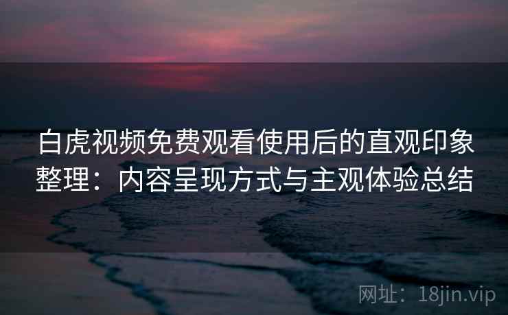 白虎视频免费观看使用后的直观印象整理：内容呈现方式与主观体验总结  第2张