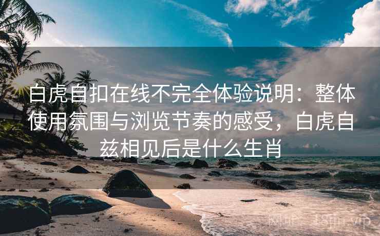 白虎自扣在线不完全体验说明：整体使用氛围与浏览节奏的感受，白虎自兹相见后是什么生肖  第1张