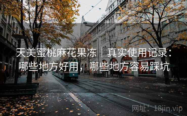 天美蜜桃麻花果冻｜真实使用记录：哪些地方好用，哪些地方容易踩坑  第1张