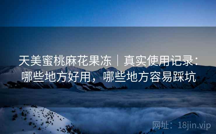 天美蜜桃麻花果冻｜真实使用记录：哪些地方好用，哪些地方容易踩坑  第2张