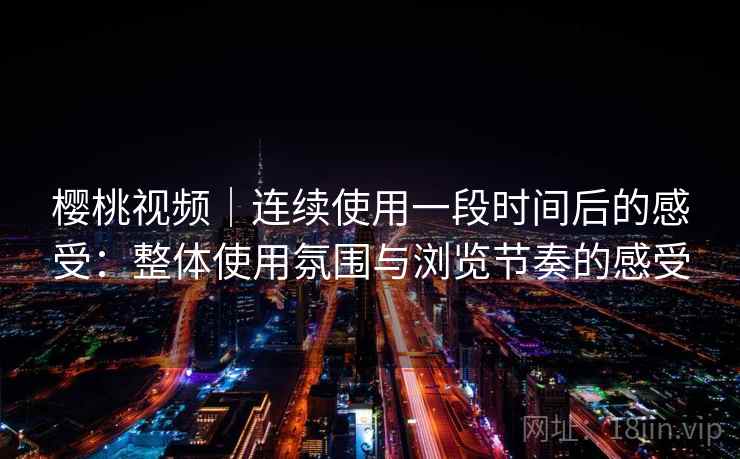 樱桃视频｜连续使用一段时间后的感受：整体使用氛围与浏览节奏的感受  第1张
