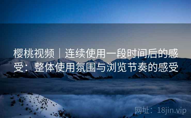 樱桃视频｜连续使用一段时间后的感受：整体使用氛围与浏览节奏的感受  第2张