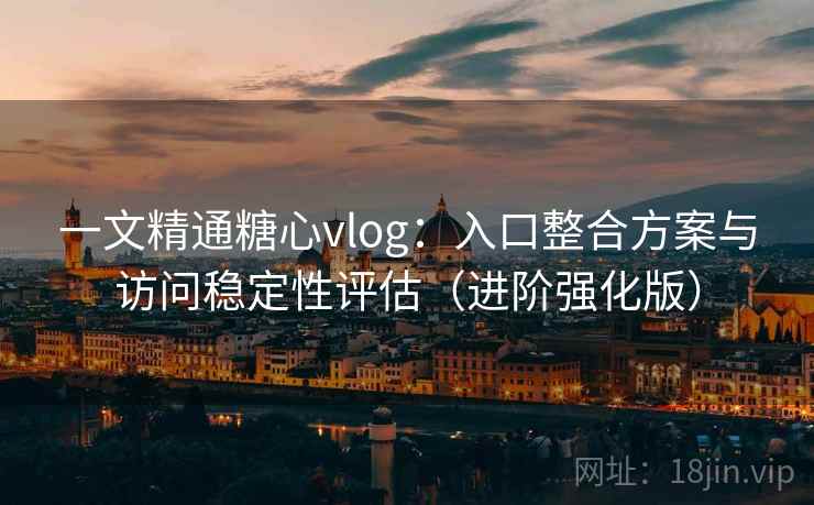 一文精通糖心vlog：入口整合方案与访问稳定性评估（进阶强化版）  第2张