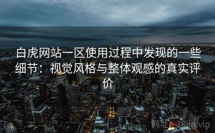 白虎网站一区使用过程中发现的一些细节：视觉风格与整体观感的真实评价  第1张