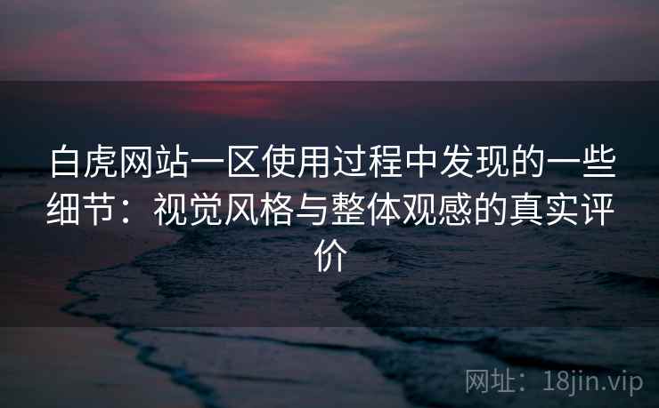 白虎网站一区使用过程中发现的一些细节：视觉风格与整体观感的真实评价  第2张
