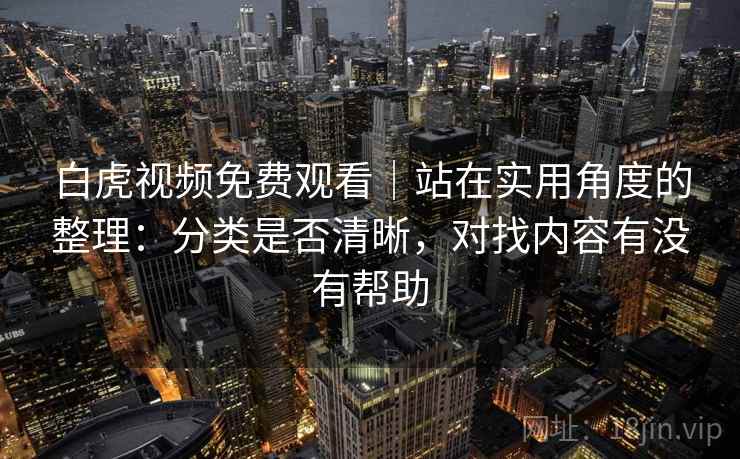 白虎视频免费观看｜站在实用角度的整理：分类是否清晰，对找内容有没有帮助  第1张