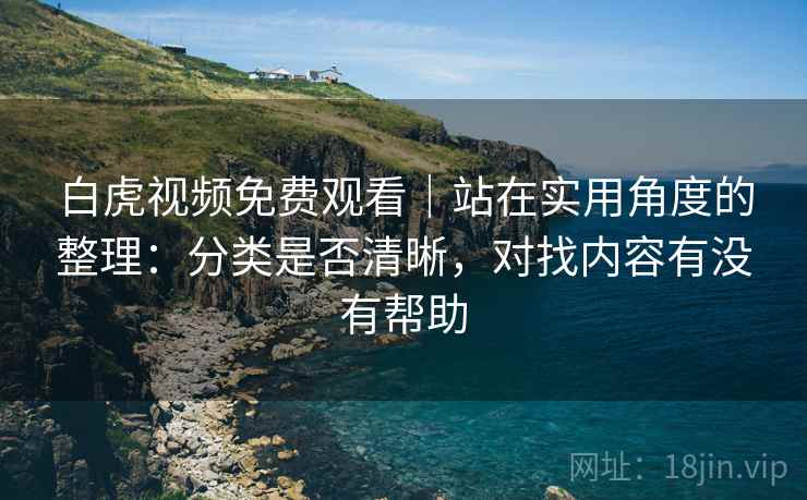 白虎视频免费观看｜站在实用角度的整理：分类是否清晰，对找内容有没有帮助  第2张