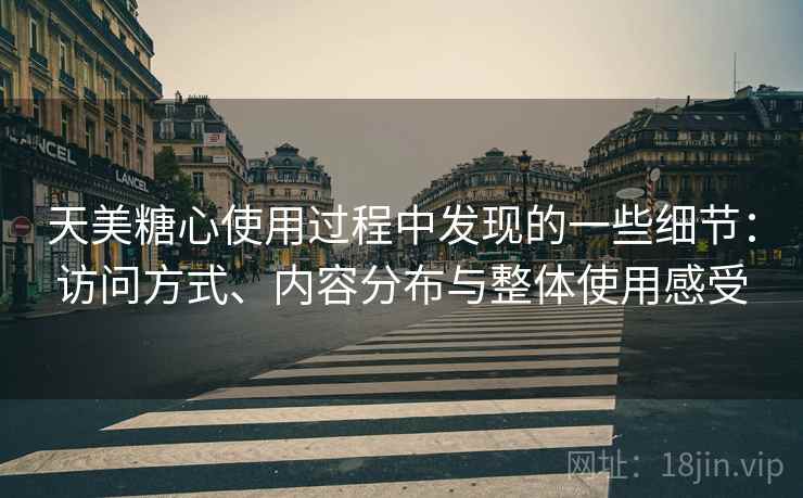 天美糖心使用过程中发现的一些细节：访问方式、内容分布与整体使用感受  第2张