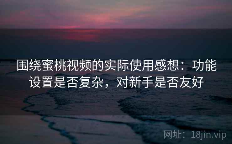 围绕蜜桃视频的实际使用感想：功能设置是否复杂，对新手是否友好  第2张