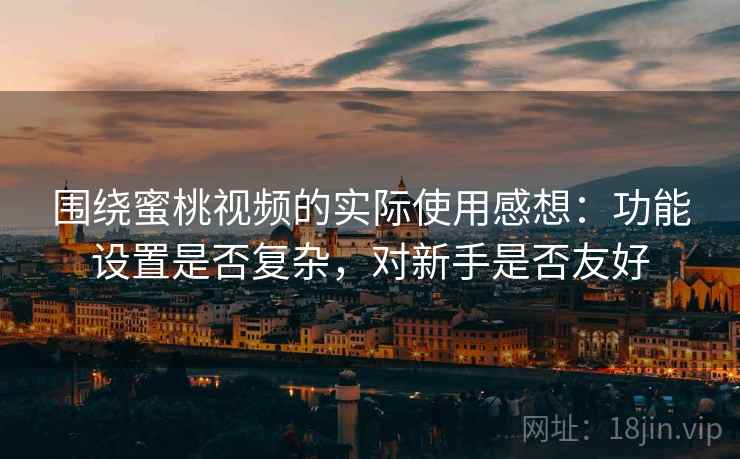 围绕蜜桃视频的实际使用感想：功能设置是否复杂，对新手是否友好  第1张