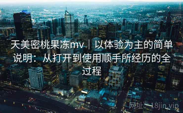 天美密桃果冻mv｜以体验为主的简单说明：从打开到使用顺手所经历的全过程  第2张
