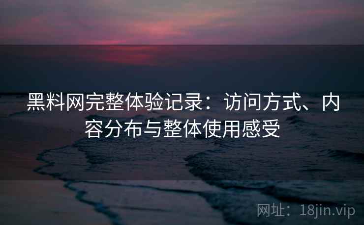 黑料网完整体验记录：访问方式、内容分布与整体使用感受  第1张