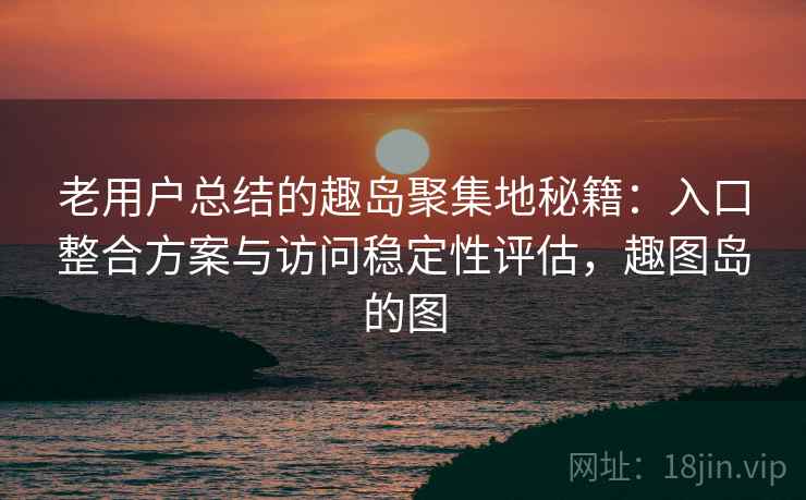 老用户总结的趣岛聚集地秘籍：入口整合方案与访问稳定性评估，趣图岛的图  第1张