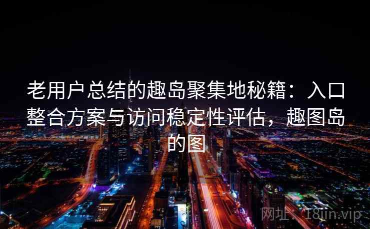 老用户总结的趣岛聚集地秘籍：入口整合方案与访问稳定性评估，趣图岛的图  第2张