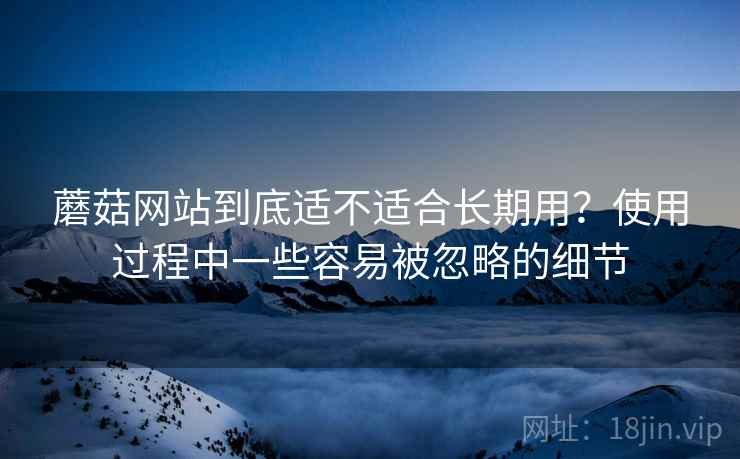 蘑菇网站到底适不适合长期用？使用过程中一些容易被忽略的细节  第1张