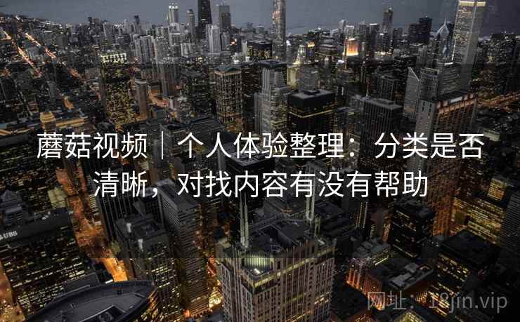 蘑菇视频｜个人体验整理：分类是否清晰，对找内容有没有帮助  第1张