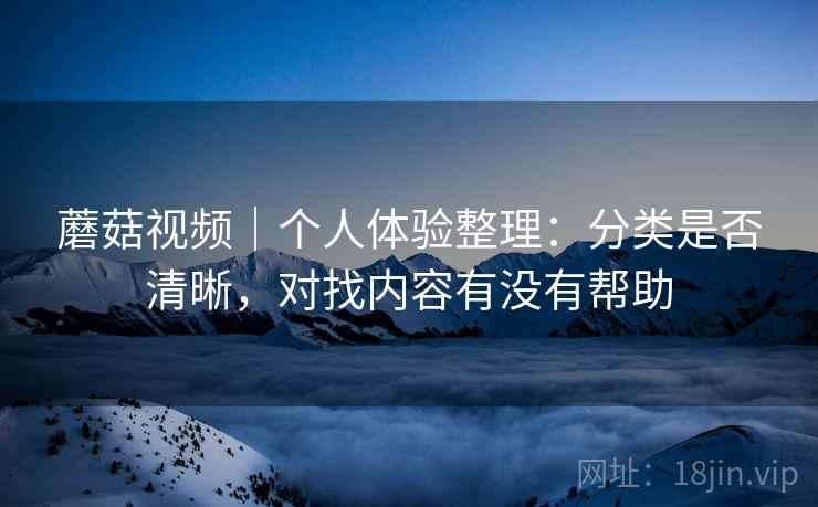 蘑菇视频｜个人体验整理：分类是否清晰，对找内容有没有帮助  第2张