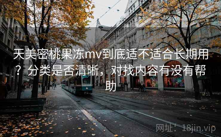 天美密桃果冻mv到底适不适合长期用？分类是否清晰，对找内容有没有帮助  第1张