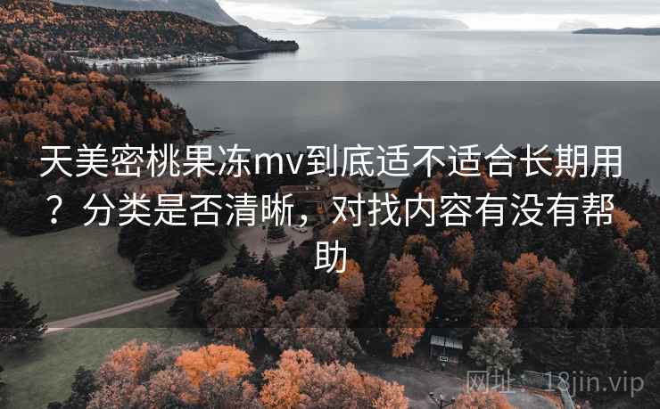 天美密桃果冻mv到底适不适合长期用？分类是否清晰，对找内容有没有帮助  第2张