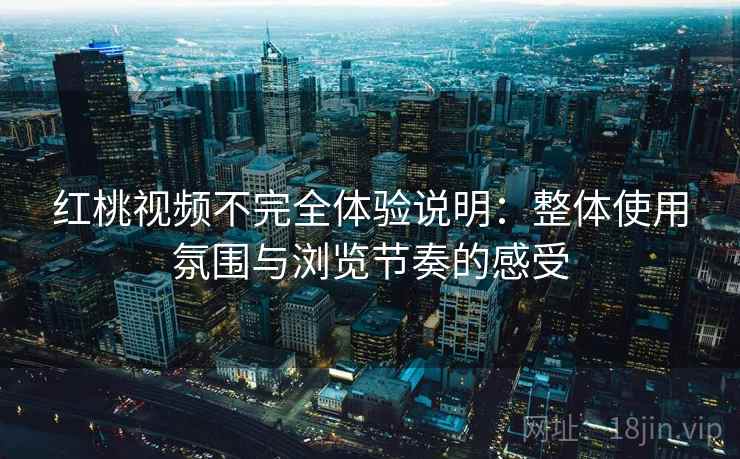 红桃视频不完全体验说明：整体使用氛围与浏览节奏的感受  第2张