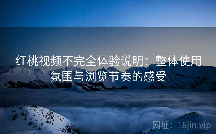 红桃视频不完全体验说明：整体使用氛围与浏览节奏的感受  第1张