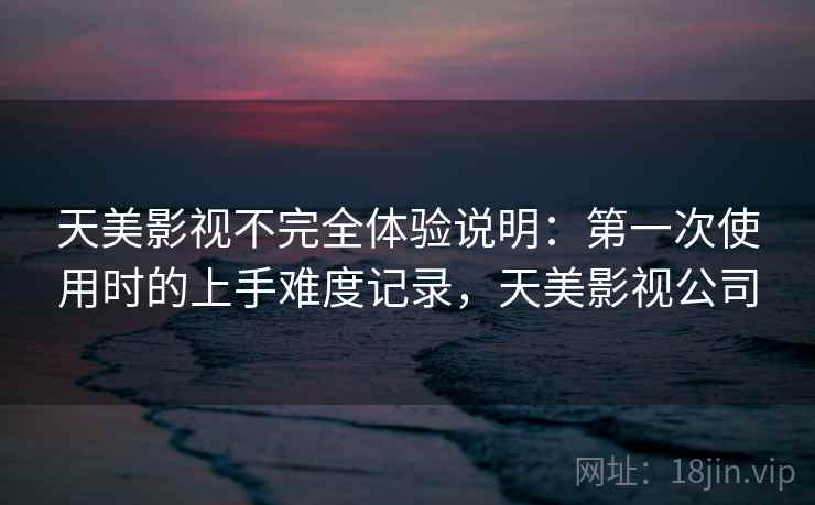 天美影视不完全体验说明：第一次使用时的上手难度记录，天美影视公司  第2张
