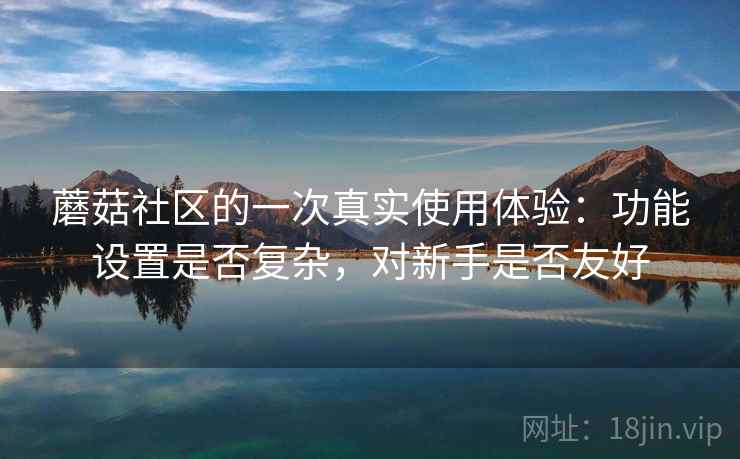 蘑菇社区的一次真实使用体验：功能设置是否复杂，对新手是否友好  第1张