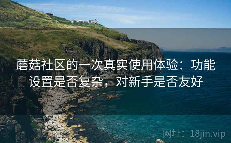 蘑菇社区的一次真实使用体验：功能设置是否复杂，对新手是否友好  第2张