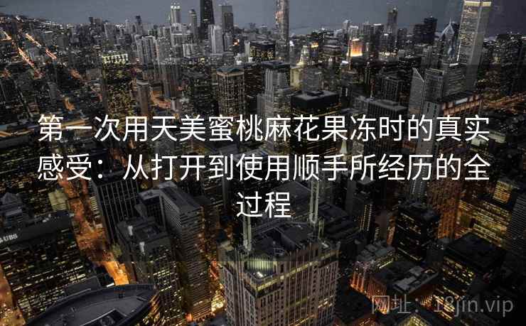 第一次用天美蜜桃麻花果冻时的真实感受：从打开到使用顺手所经历的全过程  第1张