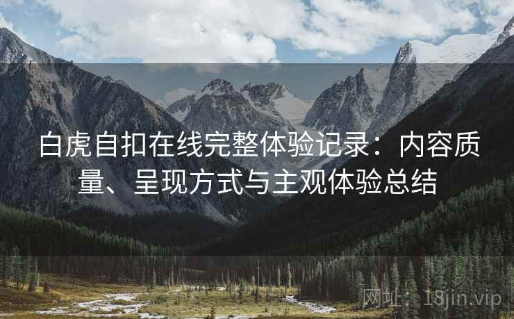 白虎自扣在线完整体验记录：内容质量、呈现方式与主观体验总结  第2张
