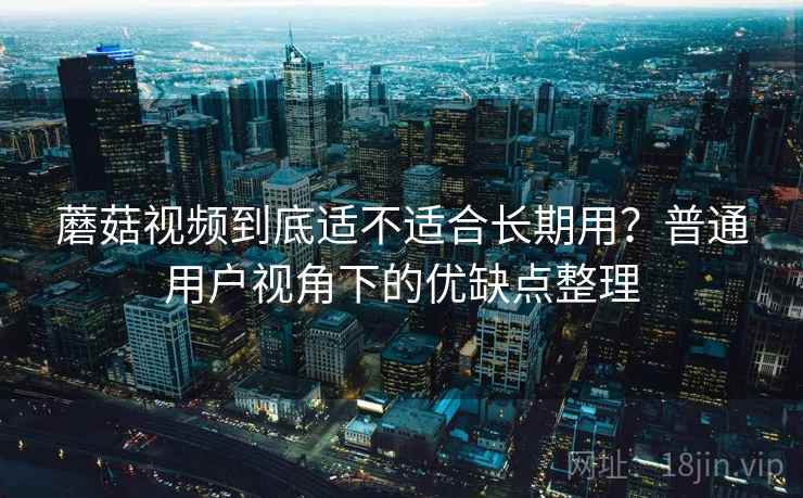 蘑菇视频到底适不适合长期用？普通用户视角下的优缺点整理  第1张