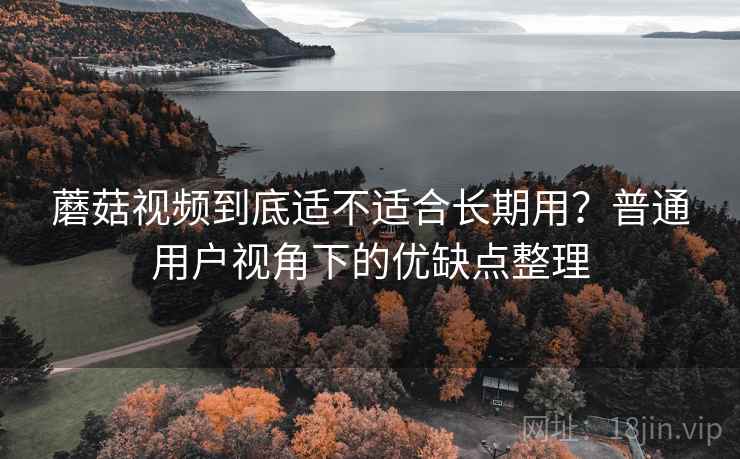 蘑菇视频到底适不适合长期用？普通用户视角下的优缺点整理  第2张