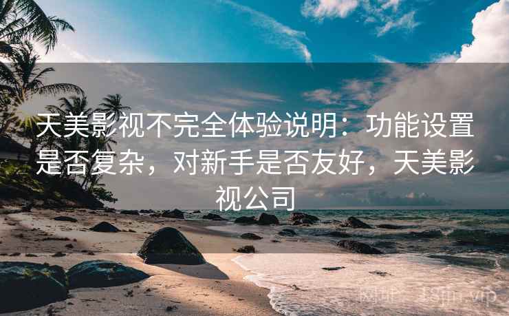 天美影视不完全体验说明：功能设置是否复杂，对新手是否友好，天美影视公司  第1张