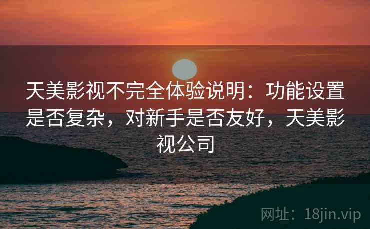 天美影视不完全体验说明：功能设置是否复杂，对新手是否友好，天美影视公司  第2张