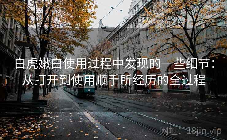 白虎嫩白使用过程中发现的一些细节：从打开到使用顺手所经历的全过程  第1张