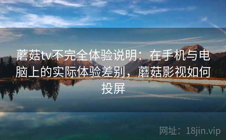 蘑菇tv不完全体验说明：在手机与电脑上的实际体验差别，蘑菇影视如何投屏  第1张