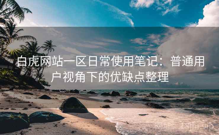 白虎网站一区日常使用笔记：普通用户视角下的优缺点整理  第2张