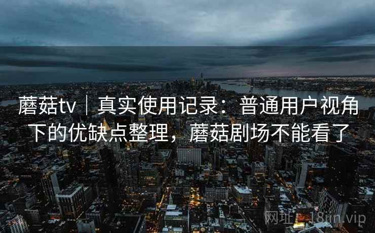 蘑菇tv｜真实使用记录：普通用户视角下的优缺点整理，蘑菇剧场不能看了  第2张