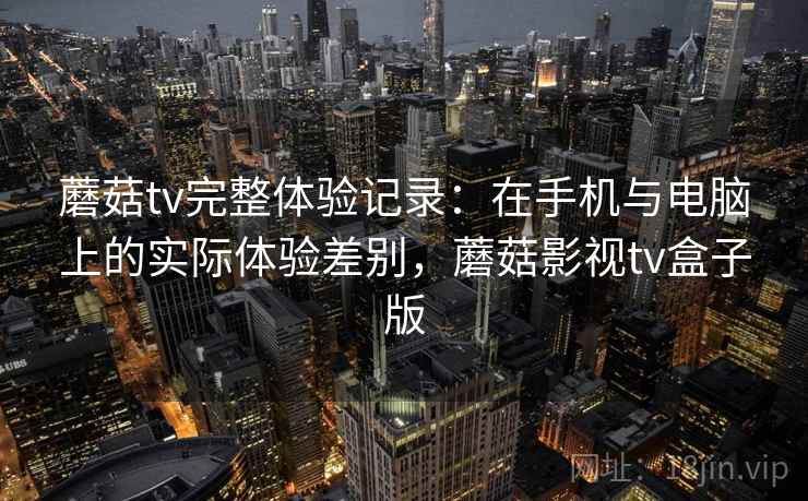 蘑菇tv完整体验记录：在手机与电脑上的实际体验差别，蘑菇影视tv盒子版  第2张