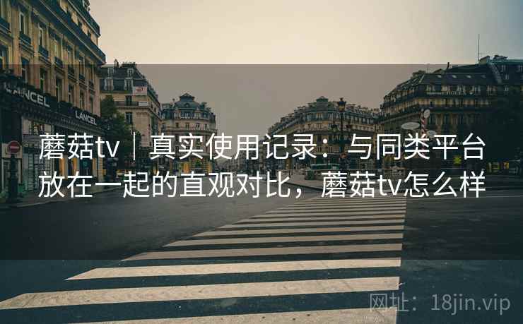 蘑菇tv｜真实使用记录：与同类平台放在一起的直观对比，蘑菇tv怎么样  第1张