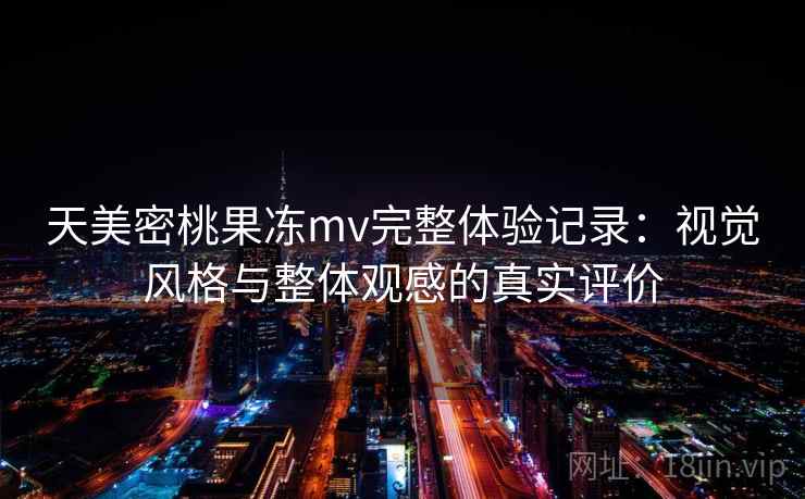 天美密桃果冻mv完整体验记录：视觉风格与整体观感的真实评价  第2张