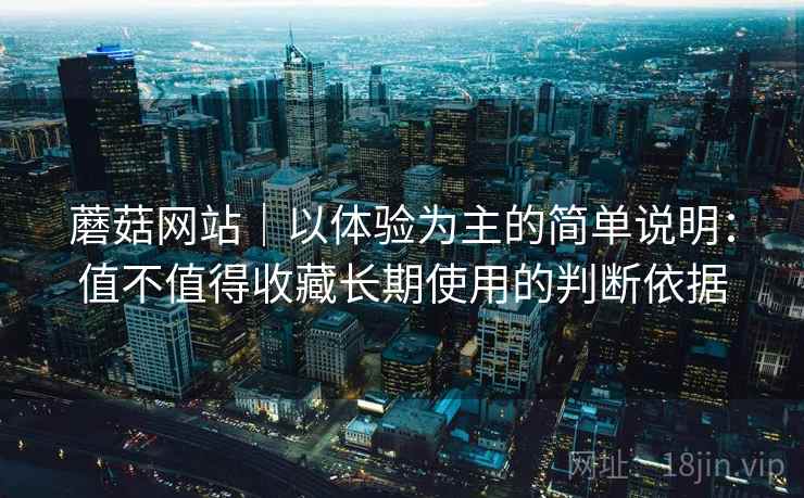 蘑菇网站｜以体验为主的简单说明：值不值得收藏长期使用的判断依据  第1张