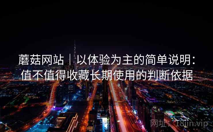 蘑菇网站｜以体验为主的简单说明：值不值得收藏长期使用的判断依据  第2张