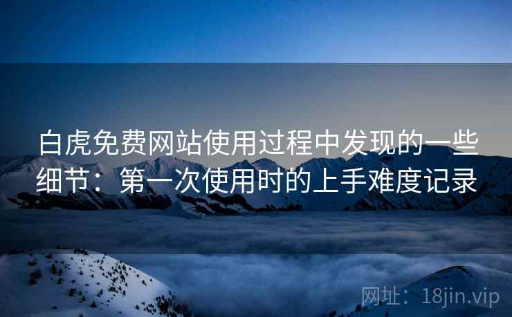 白虎免费网站使用过程中发现的一些细节：第一次使用时的上手难度记录  第1张