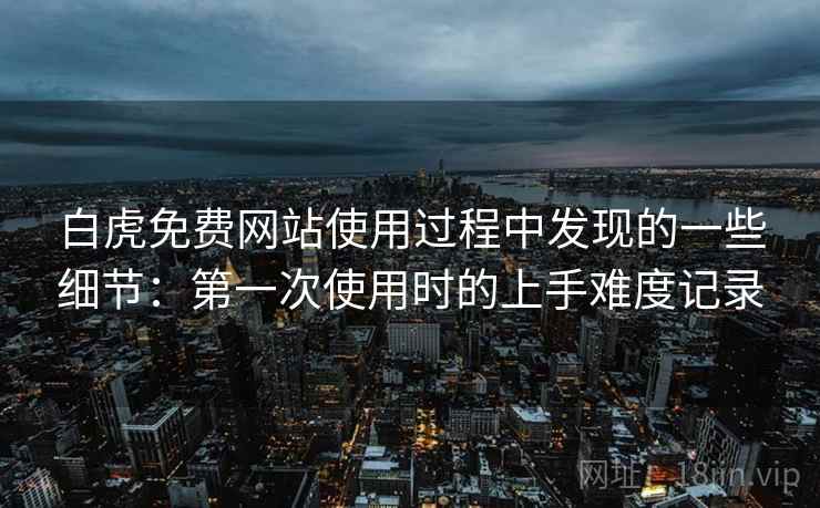 白虎免费网站使用过程中发现的一些细节：第一次使用时的上手难度记录  第2张