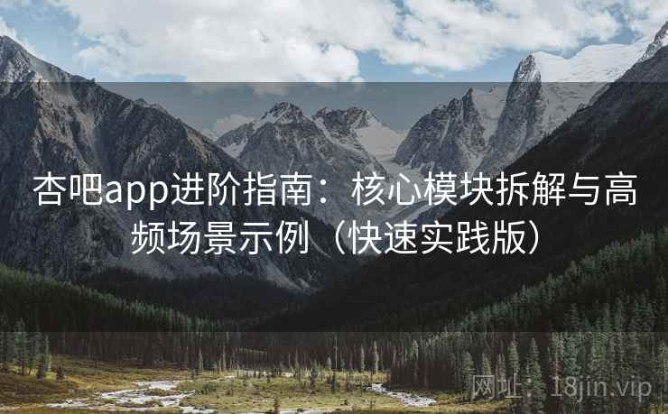 杏吧app进阶指南：核心模块拆解与高频场景示例（快速实践版）  第1张