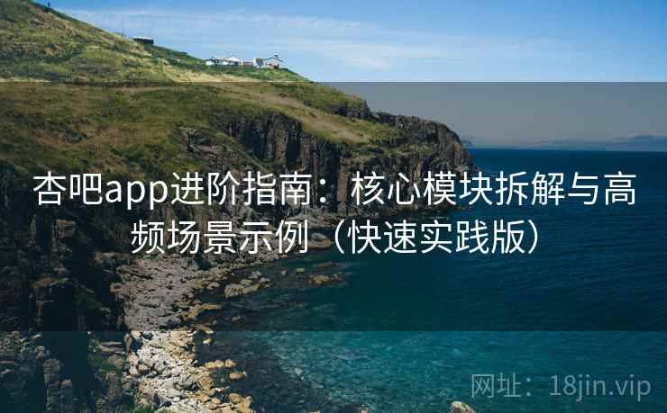 杏吧app进阶指南：核心模块拆解与高频场景示例（快速实践版）  第2张