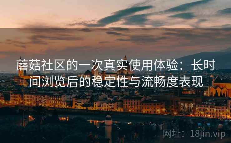 蘑菇社区的一次真实使用体验：长时间浏览后的稳定性与流畅度表现  第2张